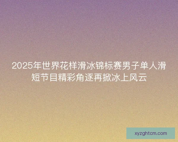 2025年世界花样滑冰锦标赛男子单人滑短节目精彩角逐再掀冰上风云