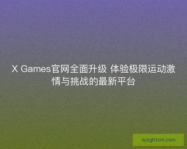 X Games官网全面升级 体验极限运动激情与挑战的最新平台