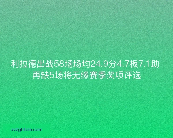 利拉德出战58场场均24.9分4.7板7.1助 再缺5场将无缘赛季奖项评选