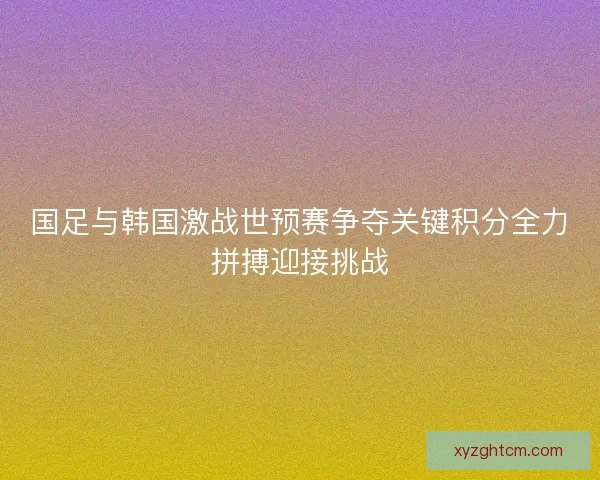 国足与韩国激战世预赛争夺关键积分全力拼搏迎接挑战