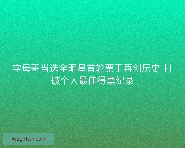 字母哥当选全明星首轮票王再创历史 打破个人最佳得票纪录