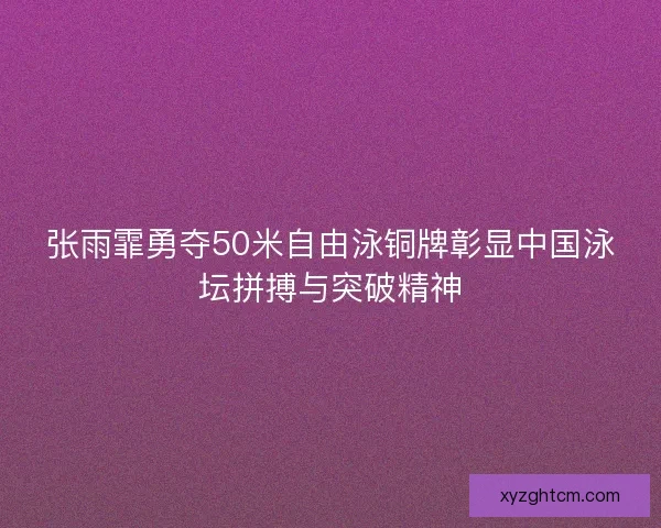 张雨霏勇夺50米自由泳铜牌彰显中国泳坛拼搏与突破精神