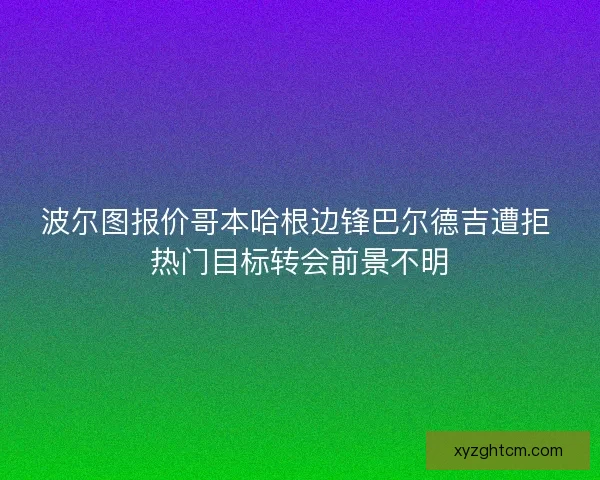 波尔图报价哥本哈根边锋巴尔德吉遭拒 热门目标转会前景不明