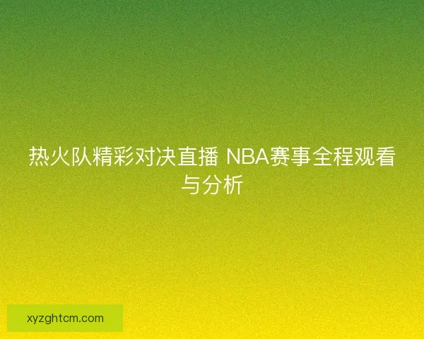热火队精彩对决直播 NBA赛事全程观看与分析