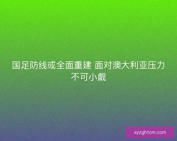 国足防线或全面重建 面对澳大利亚压力不可小觑