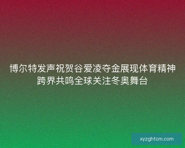 博尔特发声祝贺谷爱凌夺金展现体育精神跨界共鸣全球关注冬奥舞台