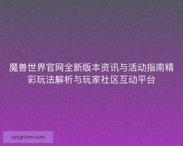 魔兽世界官网全新版本资讯与活动指南精彩玩法解析与玩家社区互动平台
