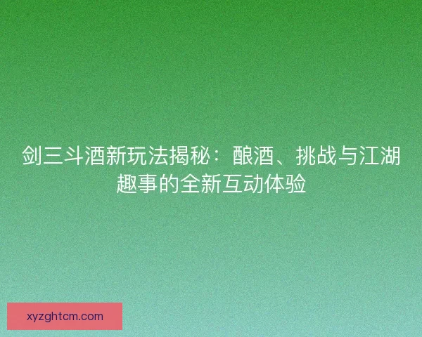 剑三斗酒新玩法揭秘：酿酒、挑战与江湖趣事的全新互动体验