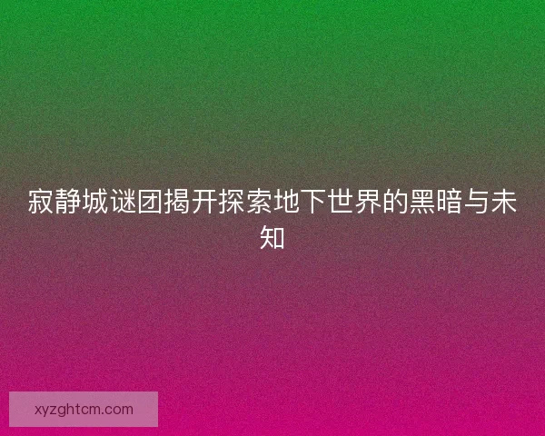 寂静城谜团揭开探索地下世界的黑暗与未知