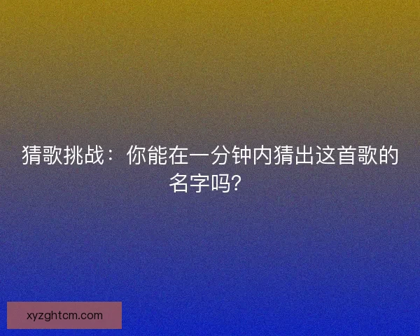 猜歌挑战：你能在一分钟内猜出这首歌的名字吗？