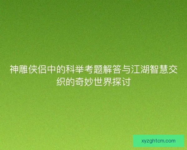 神雕侠侣中的科举考题解答与江湖智慧交织的奇妙世界探讨