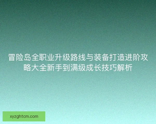 冒险岛全职业升级路线与装备打造进阶攻略大全新手到满级成长技巧解析