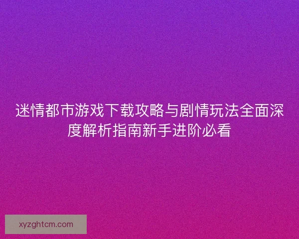 迷情都市游戏下载攻略与剧情玩法全面深度解析指南新手进阶必看
