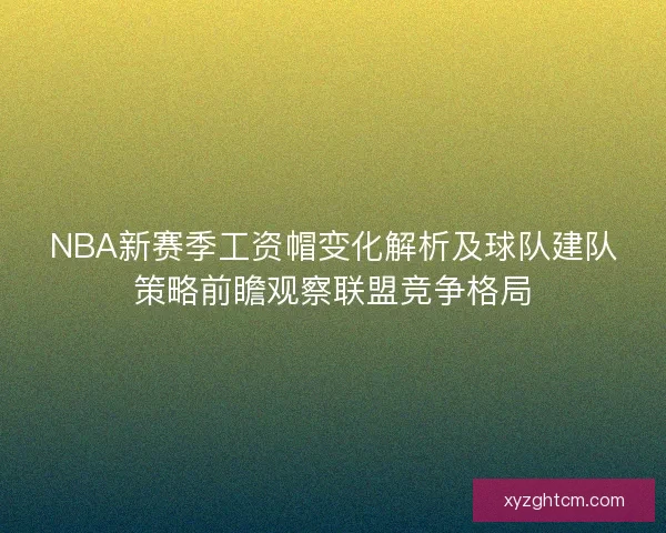 NBA新赛季工资帽变化解析及球队建队策略前瞻观察联盟竞争格局