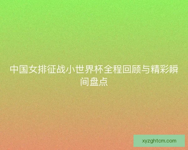 中国女排征战小世界杯全程回顾与精彩瞬间盘点