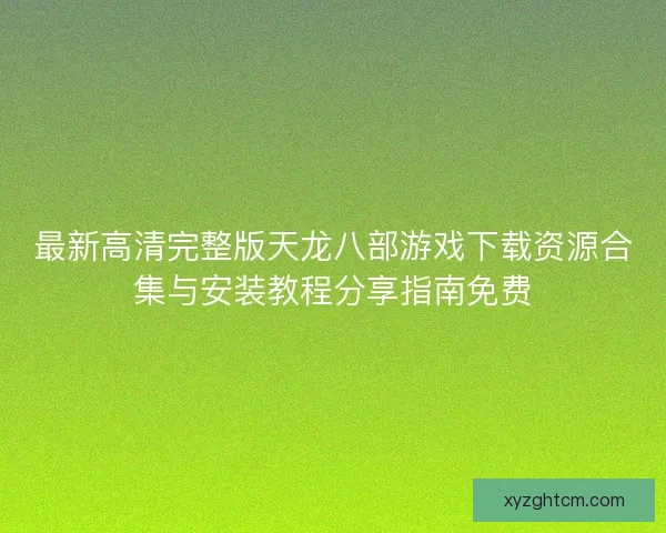 最新高清完整版天龙八部游戏下载资源合集与安装教程分享指南免费 最新高清完整版天龙八部游戏下载资源合集与安装教程分享指南免费