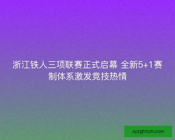 浙江铁人三项联赛正式启幕 全新5+1赛制体系激发竞技热情