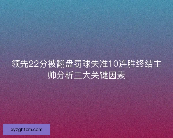 领先22分被翻盘罚球失准10连胜终结主帅分析三大关键因素