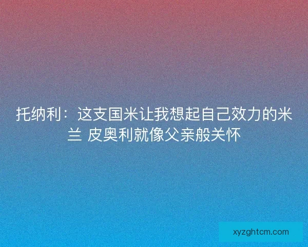 托纳利：这支国米让我想起自己效力的米兰 皮奥利就像父亲般关怀
