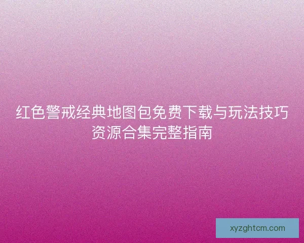 红色警戒经典地图包免费下载与玩法技巧资源合集完整指南