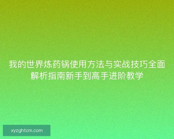 我的世界炼药锅使用方法与实战技巧全面解析指南新手到高手进阶教学