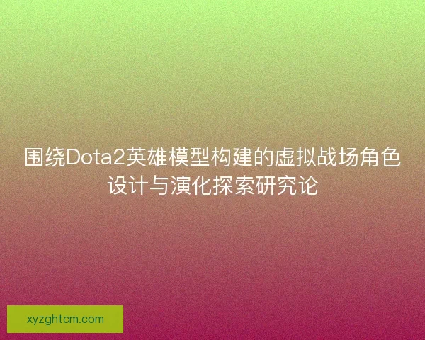 围绕Dota2英雄模型构建的虚拟战场角色设计与演化探索研究论