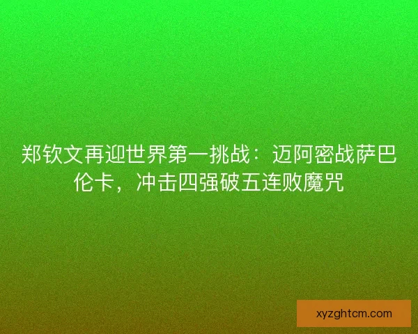 郑钦文再迎世界第一挑战：迈阿密战萨巴伦卡，冲击四强破五连败魔咒