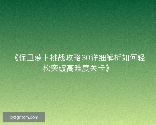 《保卫萝卜挑战攻略30详细解析如何轻松突破高难度关卡》