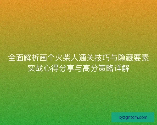 全面解析画个火柴人通关技巧与隐藏要素实战心得分享与高分策略详解