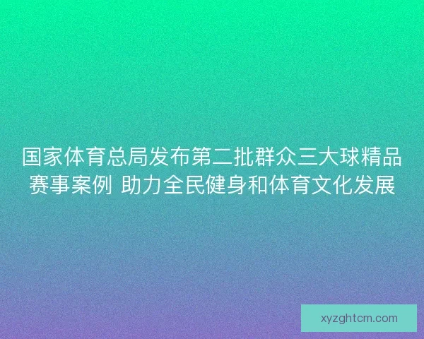 国家体育总局发布第二批群众三大球精品赛事案例 助力全民健身和体育文化发展 国家体育总局发布第二批群众三大球精品赛事案例 助力全民健身和体育文化发展