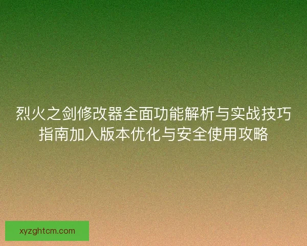 烈火之剑修改器全面功能解析与实战技巧指南加入版本优化与安全使用攻略