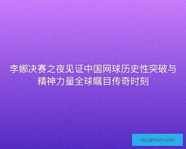 李娜决赛之夜见证中国网球历史性突破与精神力量全球瞩目传奇时刻