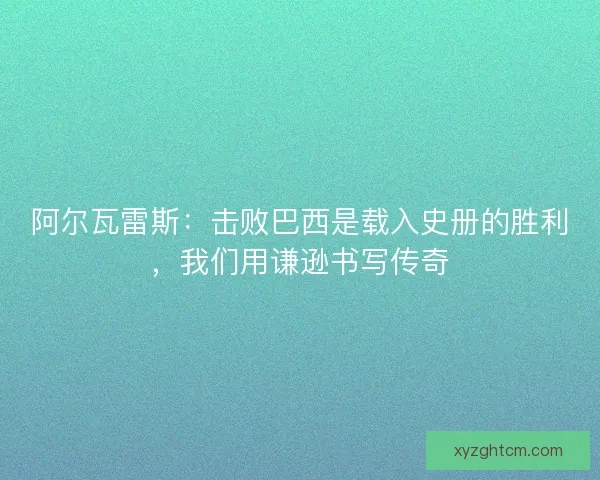 阿尔瓦雷斯：击败巴西是载入史册的胜利，我们用谦逊书写传奇
