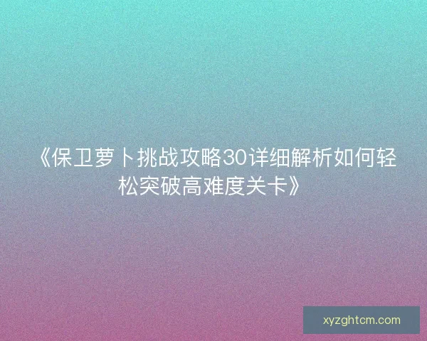 《保卫萝卜挑战攻略30详细解析如何轻松突破高难度关卡》 《保卫萝卜挑战攻略30详细解析如何轻松突破高难度关卡》