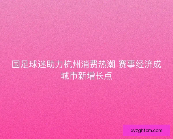 国足球迷助力杭州消费热潮 赛事经济成城市新增长点