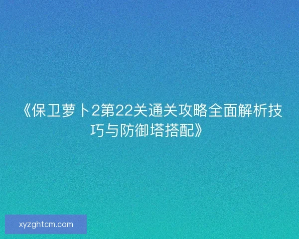 《保卫萝卜2第22关通关攻略全面解析技巧与防御塔搭配》