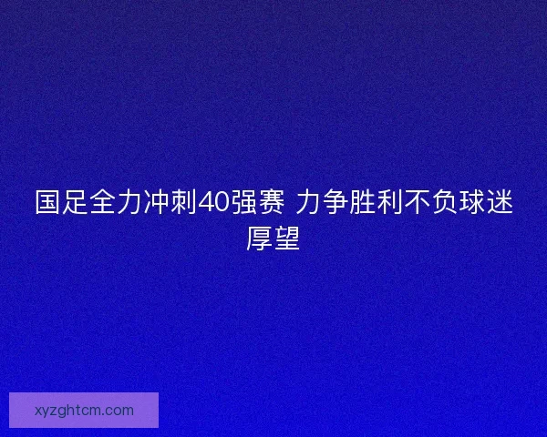国足全力冲刺40强赛 力争胜利不负球迷厚望