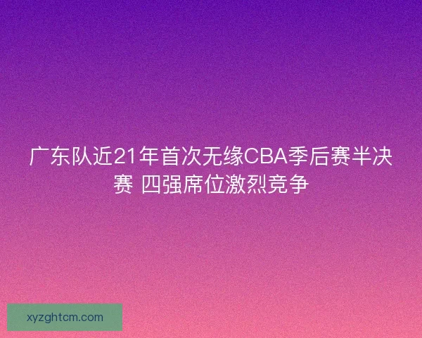 广东队近21年首次无缘CBA季后赛半决赛 四强席位激烈竞争