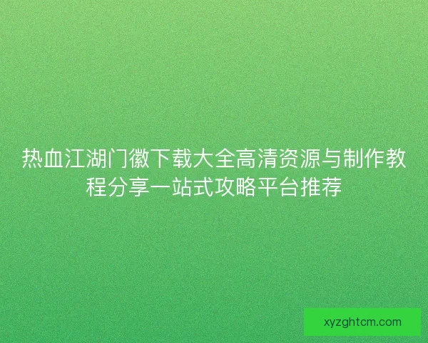 热血江湖门徽下载大全高清资源与制作教程分享一站式攻略平台推荐