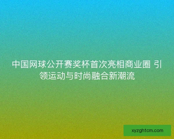中国网球公开赛奖杯首次亮相商业圈 引领运动与时尚融合新潮流 中国网球公开赛奖杯首次亮相商业圈 引领运动与时尚融合新潮流