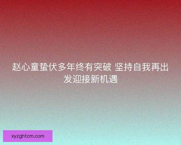 赵心童蛰伏多年终有突破 坚持自我再出发迎接新机遇 赵心童蛰伏多年终有突破 坚持自我再出发迎接新机遇