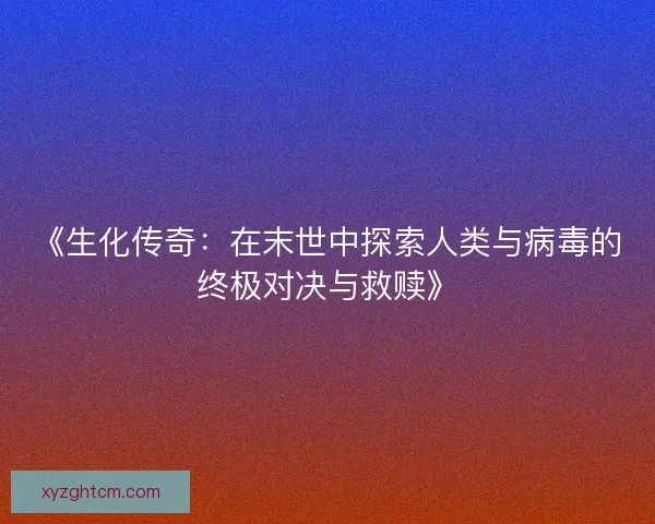《生化传奇：在末世中探索人类与病毒的终极对决与救赎》