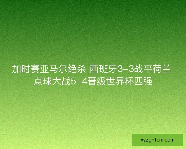 加时赛亚马尔绝杀 西班牙3-3战平荷兰 点球大战5-4晋级世界杯四强