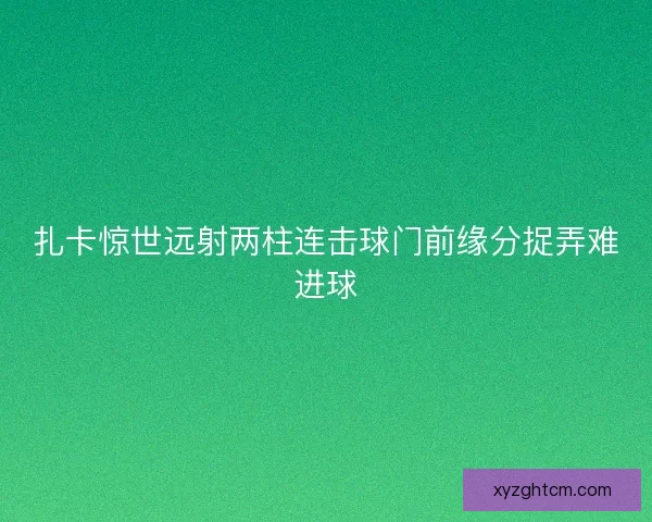 扎卡惊世远射两柱连击球门前缘分捉弄难进球