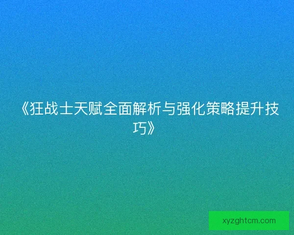 《狂战士天赋全面解析与强化策略提升技巧》
