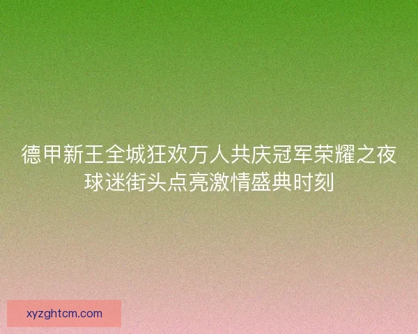 德甲新王全城狂欢万人共庆冠军荣耀之夜球迷街头点亮激情盛典时刻